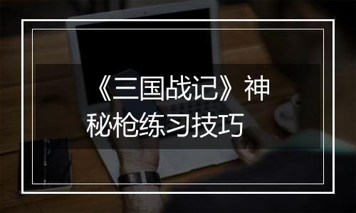 《三国战记》神秘枪练习技巧