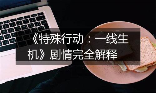 《特殊行动：一线生机》剧情完全解释
