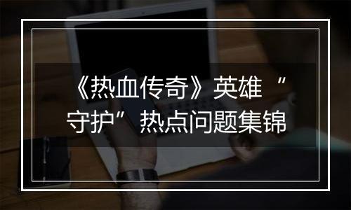 《热血传奇》英雄“守护”热点问题集锦