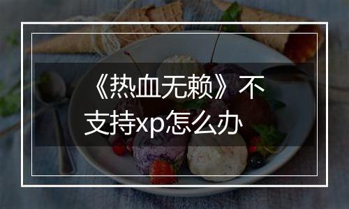 《热血无赖》不支持xp怎么办