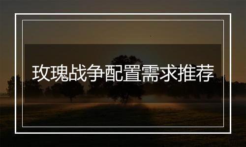 玫瑰战争配置需求推荐