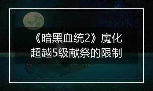 《暗黑血统2》魔化超越5级献祭的限制