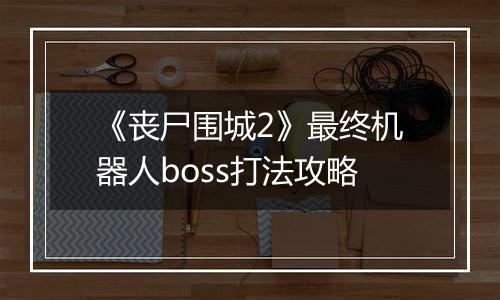 《丧尸围城2》最终机器人boss打法攻略
