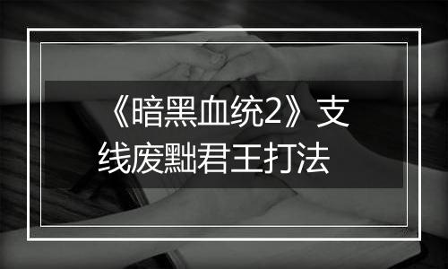《暗黑血统2》支线废黜君王打法
