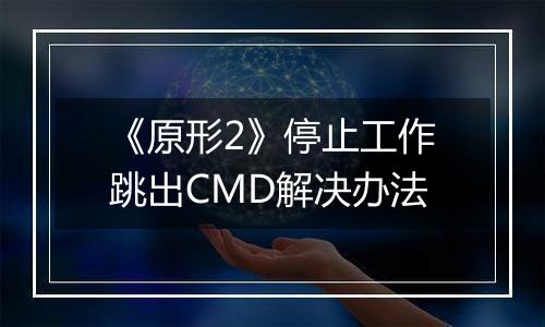 《原形2》停止工作跳出CMD解决办法