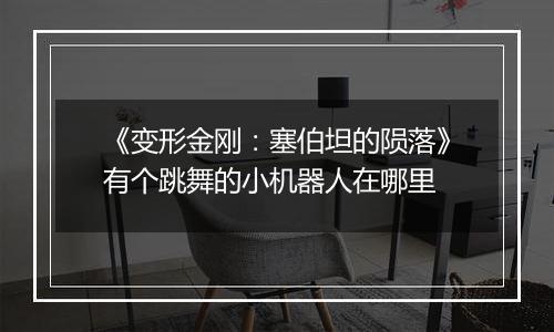 《变形金刚：塞伯坦的陨落》有个跳舞的小机器人在哪里