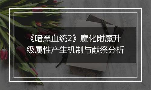 《暗黑血统2》魔化附魔升级属性产生机制与献祭分析