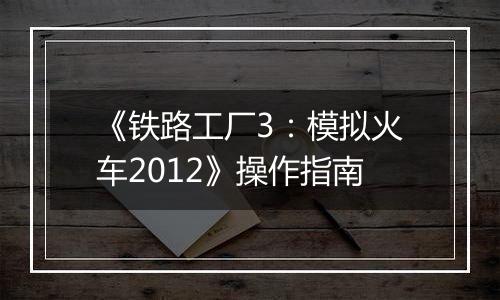 《铁路工厂3：模拟火车2012》操作指南