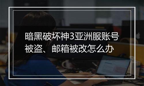 暗黑破坏神3亚洲服账号被盗、邮箱被改怎么办