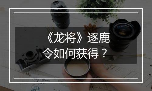 《龙将》逐鹿令如何获得？
