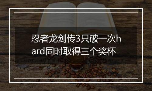忍者龙剑传3只破一次hard同时取得三个奖杯