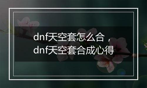 dnf天空套怎么合，dnf天空套合成心得