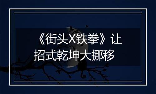 《街头X铁拳》让招式乾坤大挪移