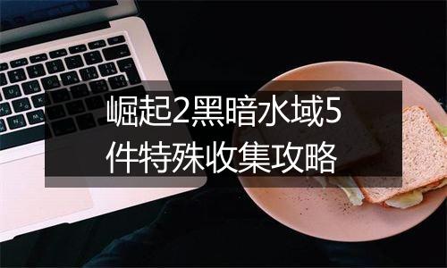 崛起2黑暗水域5件特殊收集攻略