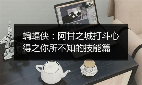 蝙蝠侠：阿甘之城打斗心得之你所不知的技能篇