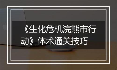 《生化危机浣熊市行动》体术通关技巧