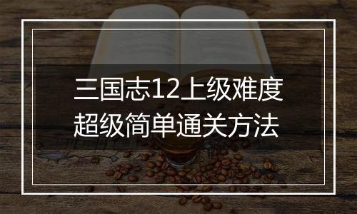 三国志12上级难度超级简单通关方法