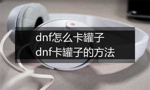 dnf怎么卡罐子　dnf卡罐子的方法