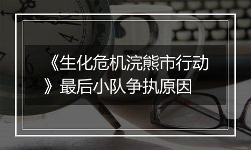 《生化危机浣熊市行动》最后小队争执原因