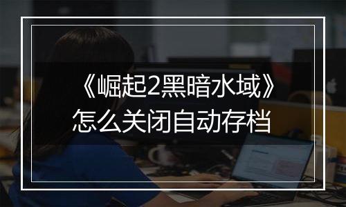 《崛起2黑暗水域》怎么关闭自动存档