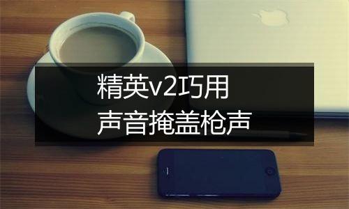 精英v2巧用声音掩盖枪声