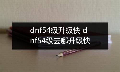 dnf54级升级快 dnf54级去哪升级快