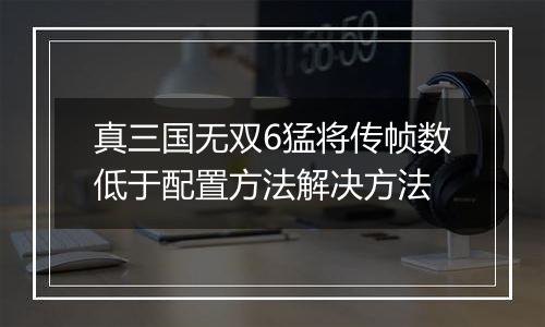 真三国无双6猛将传帧数低于配置方法解决方法