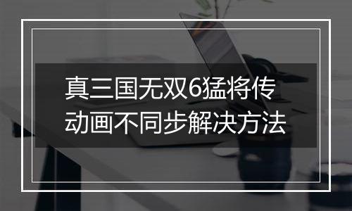 真三国无双6猛将传动画不同步解决方法