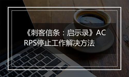 《刺客信条：启示录》ACRPS停止工作解决方法