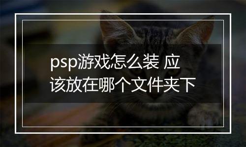psp游戏怎么装 应该放在哪个文件夹下