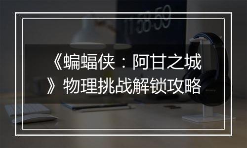 《蝙蝠侠：阿甘之城》物理挑战解锁攻略