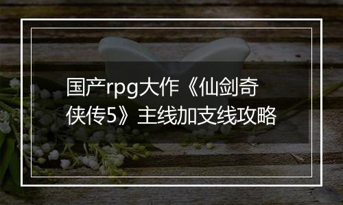 国产rpg大作《仙剑奇侠传5》主线加支线攻略