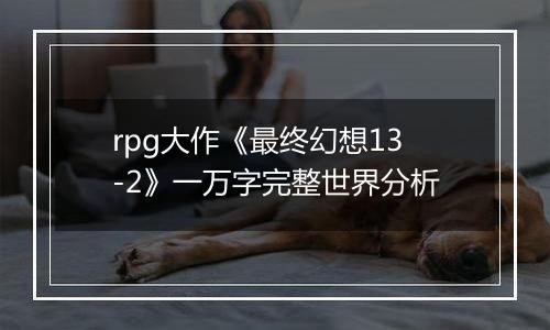 rpg大作《最终幻想13-2》一万字完整世界分析