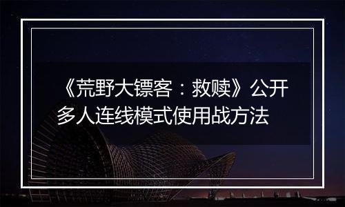 《荒野大镖客：救赎》公开多人连线模式使用战方法