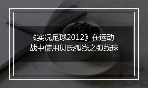 《实况足球2012》在运动战中使用贝氏弧线之弧线球