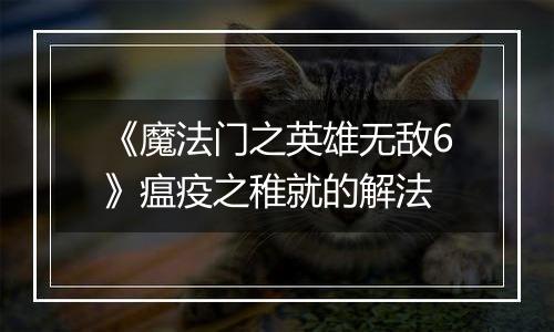 《魔法门之英雄无敌6》瘟疫之稚就的解法