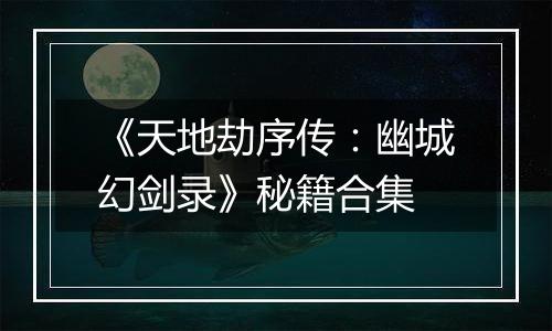 《天地劫序传：幽城幻剑录》秘籍合集