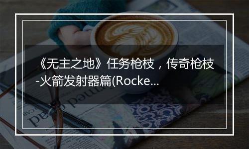 《无主之地》任务枪枝，传奇枪枝-火箭发射器篇(Rocket Launcher)