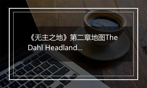 《无主之地》第二章地图The Dahl Headlands心得