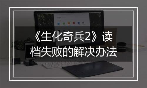 《生化奇兵2》读档失败的解决办法