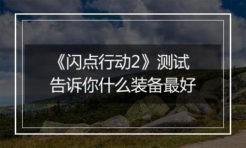 《闪点行动2》测试 告诉你什么装备最好