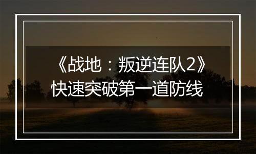 《战地：叛逆连队2》快速突破第一道防线