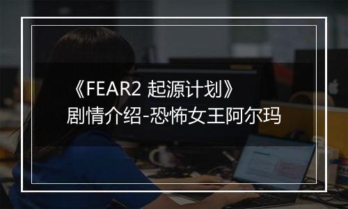 《FEAR2 起源计划》剧情介绍-恐怖女王阿尔玛