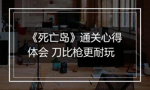 《死亡岛》通关心得体会 刀比枪更耐玩