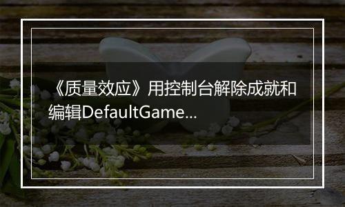 《质量效应》用控制台解除成就和编辑DefaultGame.ini以打开Insanity
