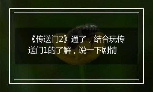 《传送门2》通了，结合玩传送门1的了解，说一下剧情