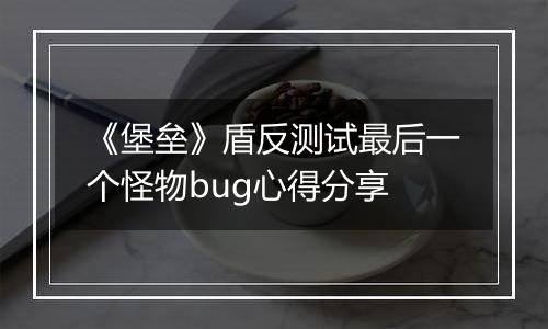 《堡垒》盾反测试最后一个怪物bug心得分享