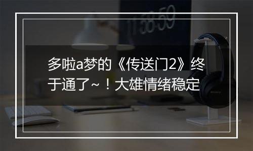 多啦a梦的《传送门2》终于通了~！大雄情绪稳定