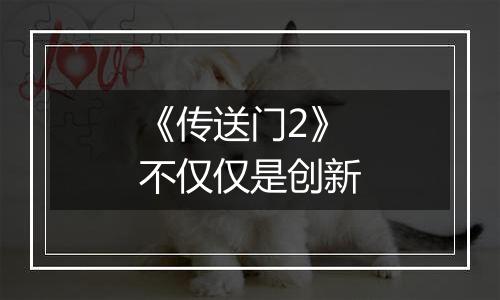 《传送门2》不仅仅是创新