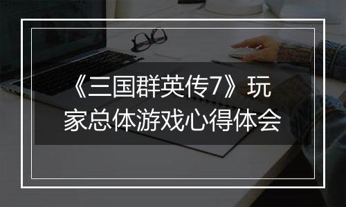 《三国群英传7》玩家总体游戏心得体会